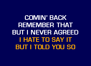 COMIN' BACK
REMEMBER THAT
BUT I NEVER AGREED
I HATE TO SAY IT
BUT I TOLD YOU SO