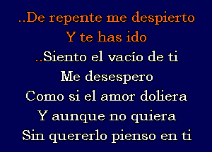 ..De repente me despierto
Y te has ido
..Sient0 el vacio de ti
Me desespero
Como Si el amor doliera
Y aunque 110 quiera

Sin quererlo pienso en ti