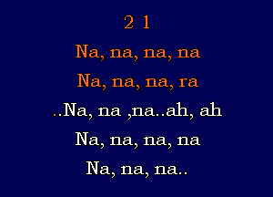 2 1
Na, na, na, na

Na, na, na, ra

..Na,11a ,na..a.h, ah

Na, na, na, na

Na, na, na..