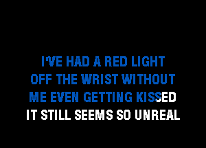 I'VE HAD A RED LIGHT
OFF THE WRIST WITHOUT
ME EVEN GETTING KISSED
IT STILL SEEMS SO UHREAL
