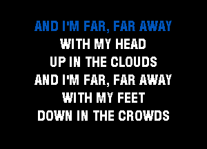 AND I'M FAB, FAR AWAY
WITH MY HEAD
UP IN THE CLOUDS
AND I'M FAR, FAR AWAY
WITH MY FEET

DOWN IN THE CBOWDS l