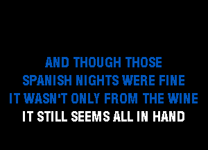 AND THOUGH THOSE
SPANISH NIGHTS WERE FIHE
IT WASH'T ONLY FROM THE WINE
IT STILL SEEMS ALL IN HAND