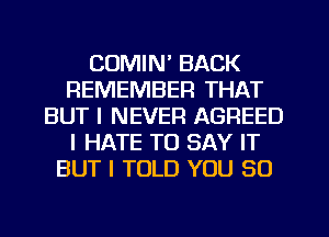 COMIN' BACK
REMEMBER THAT
BUT I NEVER AGREED
I HATE TO SAY IT
BUT I TOLD YOU SO