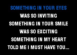 SOMETHING IN YOUR EYES
WAS 80 INVITIHG
SOMETHING IN YOUR SMILE
WAS 80 EXCITING
SOMETHING IN MY HEART
TOLD ME I MUST HAVE YOU...