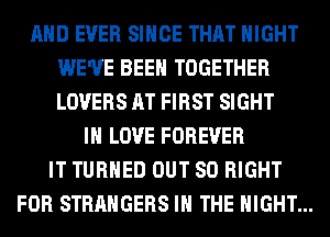 AND EVER SINCE THAT NIGHT
WE'VE BEEN TOGETHER
LOVERS AT FIRST SIGHT

IN LOVE FOREVER
IT TURNED OUT 80 RIGHT
FOR STRANGERS IN THE NIGHT...