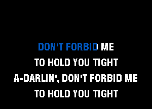 DON'T FORBID ME
TO HOLD YOU TIGHT
A-DARLIH', DON'T FORBID ME
TO HOLD YOU TIGHT