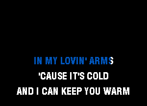 IN MY LOVIN'ARMS
'CAUSE IT'S COLD
AND I CAN KEEP YOU WARM