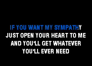 IF YOU WANT MY SYMPATHY
JUST OPEN YOUR HEART TO ME
AND YOU'LL GET WHATEVER
YOU'LL EVER NEED