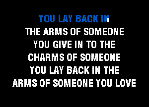 YOU LAY BACK IN
THE ARMS 0F SOMEONE
YOU GIVE IN TO THE
CHARMS 0F SOMEONE
YOU LAY BACK IN THE
ARMS 0F SOMEONE YOU LOVE