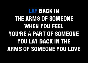 LAY BACK IN
THE ARMS 0F SOMEONE
WHEN YOU FEEL
YOU'RE A PART OF SOMEONE
YOU LAY BACK IN THE
ARMS 0F SOMEONE YOU LOVE