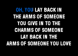 0H, YOU LAY BACK IN
THE ARMS 0F SOMEONE
YOU GIVE IN TO THE
CHARMS 0F SOMEONE
LAY BACK IN THE
ARMS 0F SOMEONE YOU LOVE