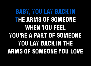 BABY, YOU LAY BACK IN
THE ARMS 0F SOMEONE
WHEN YOU FEEL
YOU'RE A PART OF SOMEONE
YOU LAY BACK IN THE
ARMS 0F SOMEONE YOU LOVE