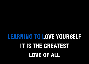 LERBHIHG TO LOVE YOURSELF
IT IS THE GREATEST
LOVE OF ALL