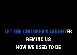LET THE CHILDREN'S LAUGHTER
REMIHD US
HOW WE USED TO BE