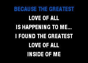 BECAUSE THE GREATEST
LOVE OF ALL

IS HAPPENING TO ME...

I FOUND THE GREATEST
LOVE OF ALL

INSIDE OF ME I