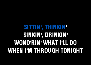 SITTIH', THIHKIH'
SIHKIH', DRINKIH'
WOHD'RIH' WHAT I'LL DO
WHEN I'M THROUGH TONIGHT