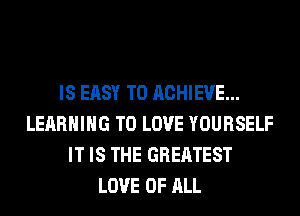 IS EASY TO ACHIEVE...
LEARNING TO LOVE YOURSELF
IT IS THE GREATEST
LOVE OF ALL