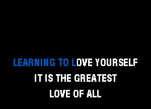 LERBHIHG TO LOVE YOURSELF
IT IS THE GREATEST
LOVE OF ALL