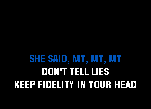 SHE SAID, MY, MY, MY
DON'T TELL LIES
KEEP FIDELITY IN YOUR HEAD