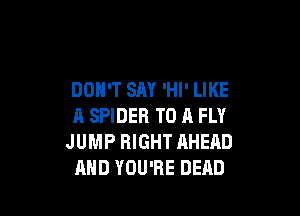 DON'T SAY 'HI' LIKE

A SPIDER TO A FLY
JUMP RIGHT AHEAD
AND YOU'RE DEAD