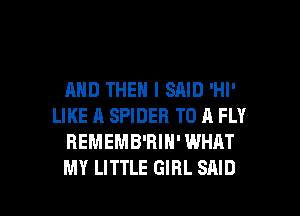 AND THEN I SAID 'Hl'
LIKE A SPIDER TO A FLY
REMEMB'RIH' WHAT

MY LITTLE GIRL SAID l