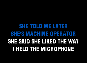 SHE TOLD ME LATER
SHE'S MACHINE OPERATOR
SHE SAID SHE LIKED THE WAY
I HELD THE MICROPHONE