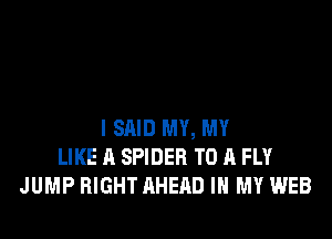 I SAID MY, MY
LIKE A SPIDER TO A FLY
JUMP RIGHT AHERD IN MY WEB