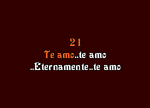 21

Te amo..te amo
..Eternamenle..te amo