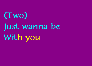 (Two)
Just wanna be

With you