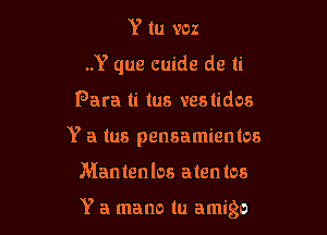 Y in voz
..Y que cuide de ti
Para ti tus vestidos
Y a (us pensamientos

Mantenlos alentos

Y a mano tu amigo