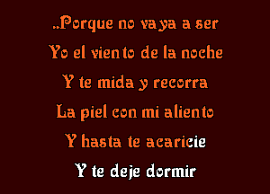 .Porque no vaya a ser
Yo el viento de la noche

Y te mida y recorra

La piel con mi aliento

Y hasta te acaricie

Y te deie dormir