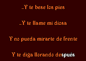 ..Y te bese los pies
..Y (9 llame mi diosa

Y no pueda mirarte de frente

Y te diga llorando despuris