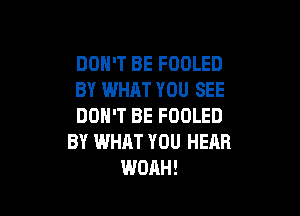 DON'T BE FOOLED
BY WHAT YOU SEE

DON'T BE FOOLED
BY WHAT YOU HEAR
WOAH!