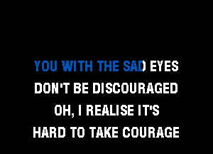 YOU WITH THE SAD EYES
DON'T BE DISCOURAGED
OH, I REALISE IT'S
HARD TO TAKE COURAGE