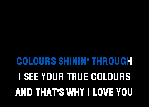 COLOURS SHIHIH' THROUGH
I SEE YOUR TRUE COLOURS
AND THAT'S WHY I LOVE YOU