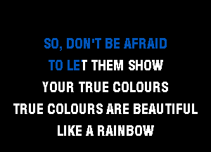 SO, DON'T BE AFRAID
TO LET THEM SHOW
YOUR TRUE COLOURS
TRUE COLOURS ARE BERUTIFUL
LIKE A RAINBOW