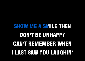 SHOW ME A SMILE THEN
DON'T BE UHHAPPY
CAN'T REMEMBER WHEN
I LAST SAW YOU LAUGHIN'