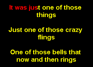 It was just one of those
things

Just one of those crazy
flings

One of those bells that
now and then rings