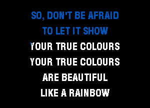SD, DON'T BE AFRAID
TO LET IT SHOW
YOUR TRUE COLOURS
YOUR TRUE COLOURS
ARE BEAUTIFUL

LIKE A RAINBOW l
