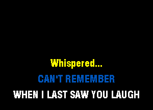 Whispered...
CAN'T REMEMBER
WHEN I LAST SAW YOU LAUGH
