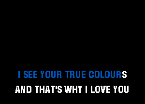 I SEE YOUR TRUE COLOURS
AND THAT'S WHY I LOVE YOU