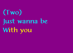 (Two)
Just wanna be

With you
