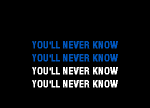 YOU'LL NEVER KNOW

YOU'LL NEVER KNOW
YOU'LL NEVER KNOW
YOU'LL NEVER KNOW