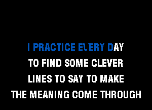 I PRRCTICE El'ERY DAY

TO FIND SOME CLEVER

LINES TO SAY TO MAKE
THE MEANING COME THROUGH