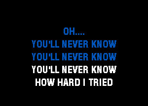 0H....
YOU'LL NEVER KNOW

YOU'LL NEVER KNOW
YOU'LL NEVER KNOW
HOW HARD I TRIED