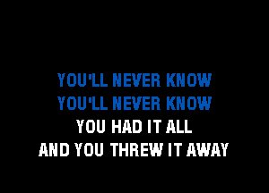 YOU'LL NEVER KNOW

YOU'LL NEVER KNOW
YOU HAD IT ALL
AND YOU THREW IT AWAY