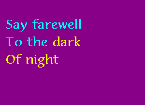 Say farewell
To the dark

Of night