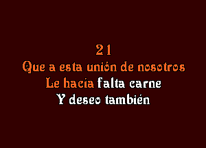 2 1
Que a esta unic'm de nosotros

Le hacia f alta came
Y deseo tambie'n