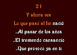 21

Y ahora ves

Lo que pasc'J al fin nacib

Al pasar de los aims
..El tremendo cansancio

..Que provoco ya en ti