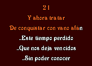 21
Y ahora lralar
'De conquislar con vane afa'm
..Este liempo perdido
..Que nos deia vencidos

..5in poder conocer